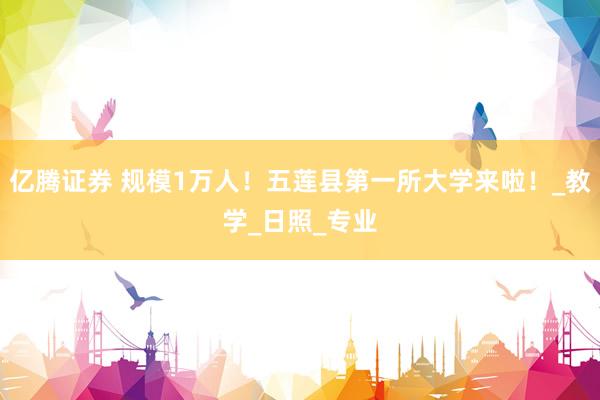 亿腾证券 规模1万人！五莲县第一所大学来啦！_教学_日照_专业