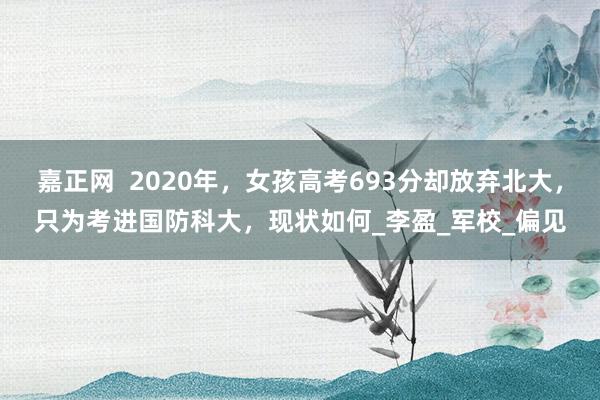 嘉正网  2020年，女孩高考693分却放弃北大，只为考进国防科大，现状如何_李盈_军校_偏见
