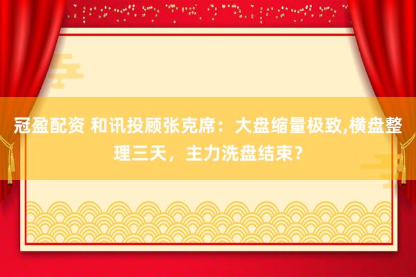 冠盈配资 和讯投顾张克席：大盘缩量极致,横盘整理三天，主力洗盘结束？