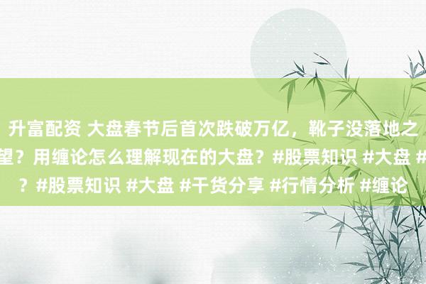 升富配资 大盘春节后首次跌破万亿，靴子没落地之前是不是大家都在观望？用缠论怎么理解现在的大盘？#股票知识 #大盘 #干货分享 #行情分析 #缠论