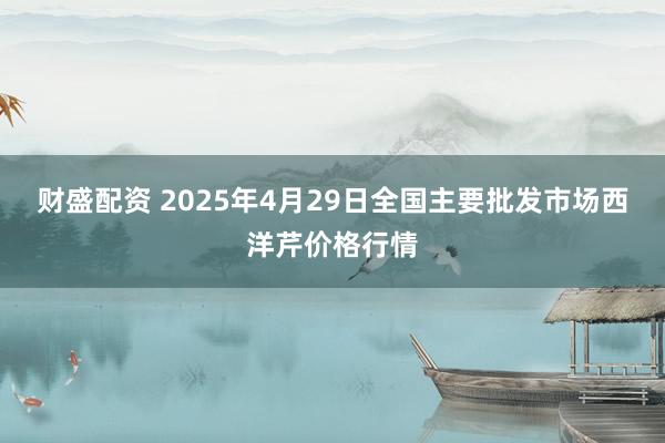 财盛配资 2025年4月29日全国主要批发市场西洋芹价格行情