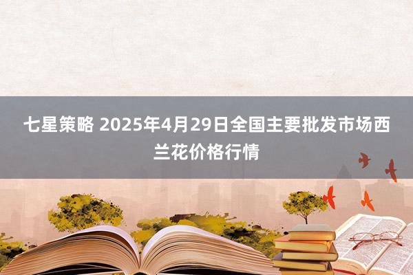 七星策略 2025年4月29日全国主要批发市场西兰花价格行情
