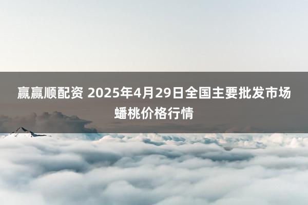 赢赢顺配资 2025年4月29日全国主要批发市场蟠桃价格行情