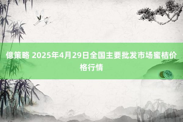 億策略 2025年4月29日全国主要批发市场蜜桔价格行情