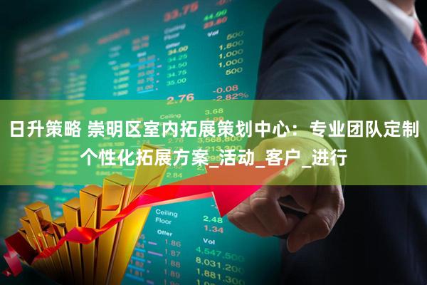 日升策略 崇明区室内拓展策划中心：专业团队定制个性化拓展方案_活动_客户_进行