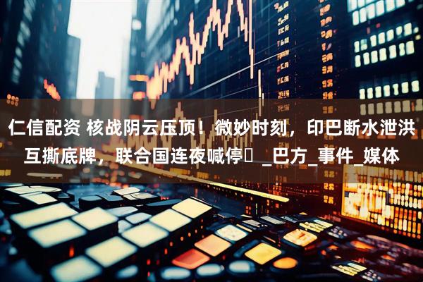 仁信配资 核战阴云压顶！微妙时刻，印巴断水泄洪互撕底牌，联合国连夜喊停​_巴方_事件_媒体