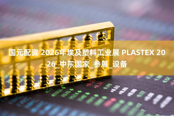 国元配资 2026年埃及塑料工业展 PLASTEX 2026_中东国家_参展_设备
