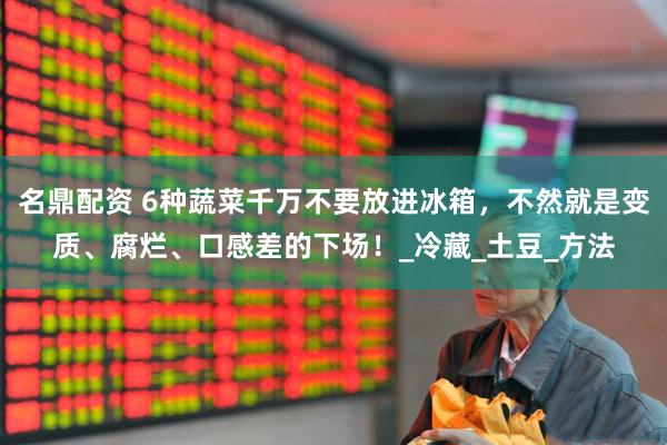 名鼎配资 6种蔬菜千万不要放进冰箱，不然就是变质、腐烂、口感差的下场！_冷藏_土豆_方法