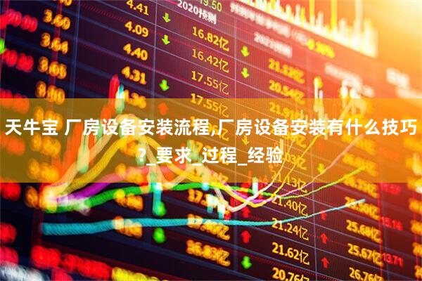 天牛宝 厂房设备安装流程,厂房设备安装有什么技巧?_要求_过程_经验