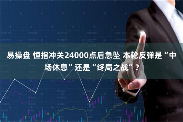 易操盘 恒指冲关24000点后急坠 本轮反弹是“中场休息”还是“终局之战”？