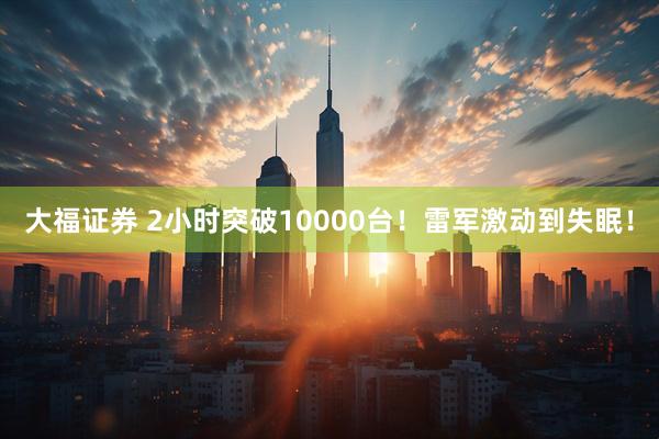 大福证券 2小时突破10000台！雷军激动到失眠！