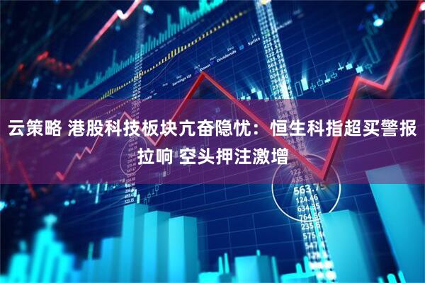 云策略 港股科技板块亢奋隐忧：恒生科指超买警报拉响 空头押注激增