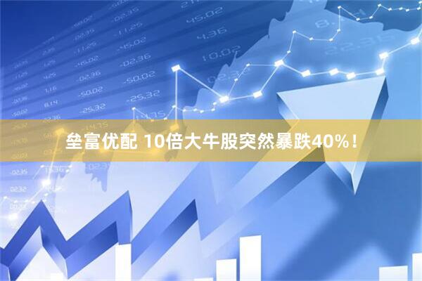 垒富优配 10倍大牛股突然暴跌40%！