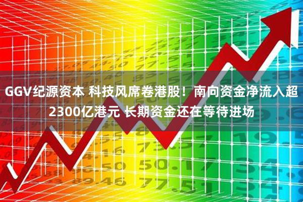 GGV纪源资本 科技风席卷港股！南向资金净流入超2300亿港元 长期资金还在等待进场