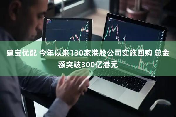 建宝优配 今年以来130家港股公司实施回购 总金额突破300亿港元