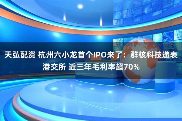 天弘配资 杭州六小龙首个IPO来了：群核科技递表港交所 近三年毛利率超70%