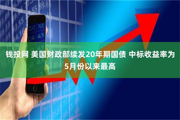 钱投网 美国财政部续发20年期国债 中标收益率为5月份以来最高