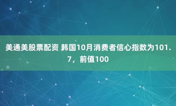 美通美股票配资 韩国10月消费者信心指数为101.7，前值100