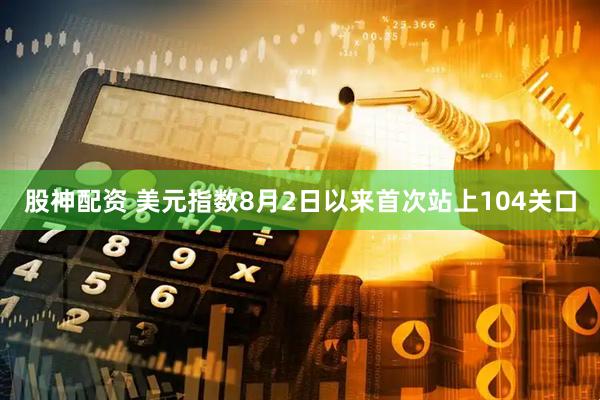 股神配资 美元指数8月2日以来首次站上104关口