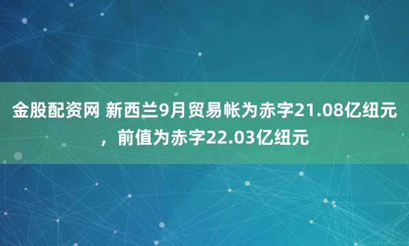 金股配资网 新西兰9月贸易帐为赤字21.08亿纽元，前值为赤字22.03亿纽元