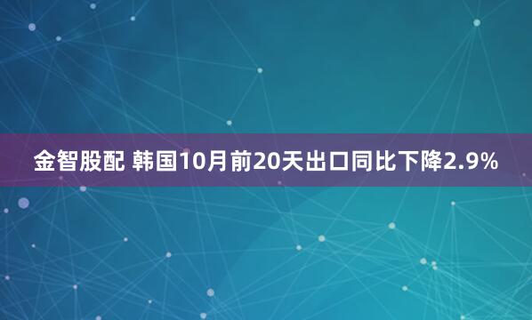 金智股配 韩国10月前20天出口同比下降2.9%