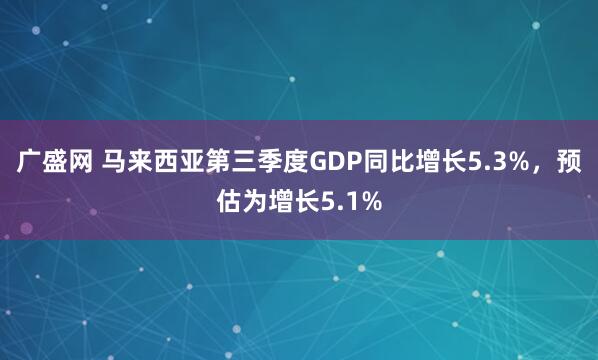 广盛网 马来西亚第三季度GDP同比增长5.3%，预估为增长5.1%