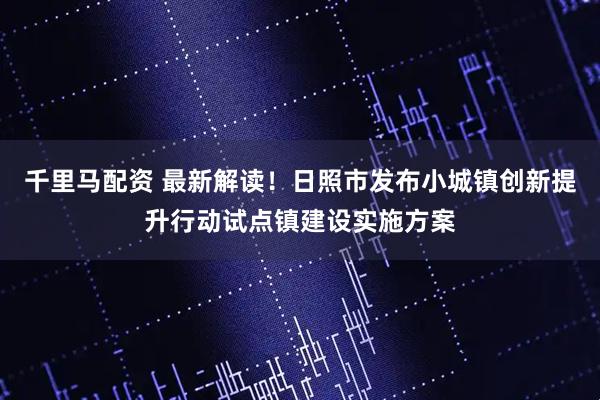 千里马配资 最新解读！日照市发布小城镇创新提升行动试点镇建设实施方案