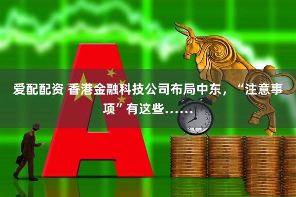 爱配配资 香港金融科技公司布局中东，“注意事项”有这些……