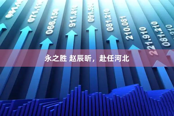 永之胜 赵辰昕，赴任河北