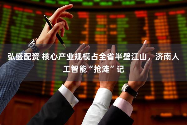 弘盛配资 核心产业规模占全省半壁江山，济南人工智能“抢滩”记