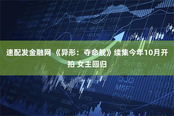 速配发金融网 《异形：夺命舰》续集今年10月开拍 女主回归