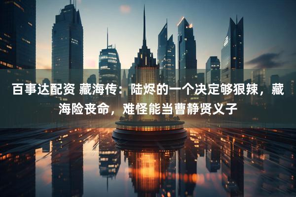 百事达配资 藏海传：陆烬的一个决定够狠辣，藏海险丧命，难怪能当曹静贤义子