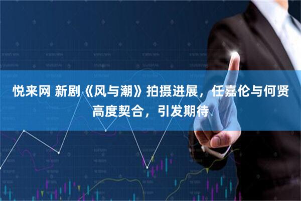 悦来网 新剧《风与潮》拍摄进展，任嘉伦与何贤高度契合，引发期待