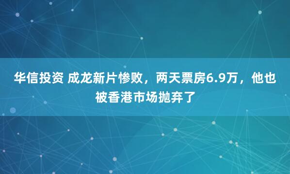 华信投资 成龙新片惨败，两天票房6.9万，他也被香港市场抛弃了