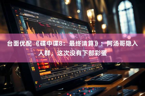台面优配 《碟中谍8：最终清算》：阿汤哥隐入人群，这次没有下部彩蛋