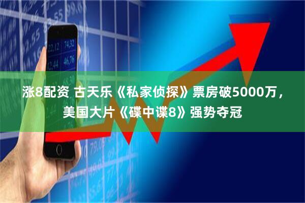 涨8配资 古天乐《私家侦探》票房破5000万，美国大片《碟中谍8》强势夺冠