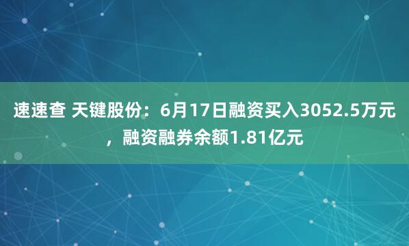 速速查 天键股份：6月17日融资买入3052.5万元，融资融券余额1.81亿元