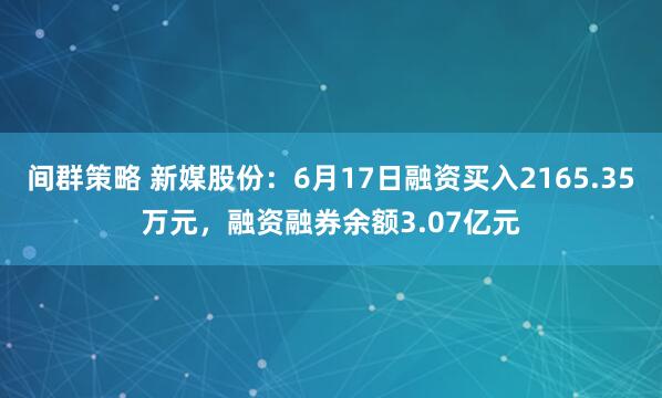 间群策略 新媒股份：6月17日融资买入2165.35万元，融资融券余额3.07亿元