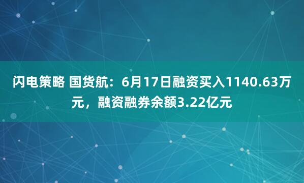 闪电策略 国货航：6月17日融资买入1140.63万元，融资融券余额3.22亿元