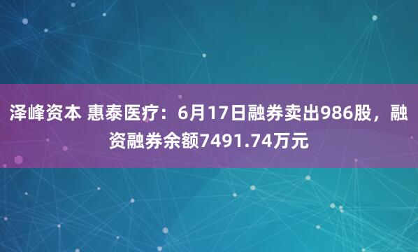 泽峰资本 惠泰医疗：6月17日融券卖出986股，融资融券余额7491.74万元