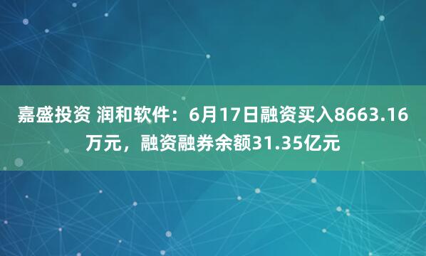 嘉盛投资 润和软件：6月17日融资买入8663.16万元，融资融券余额31.35亿元