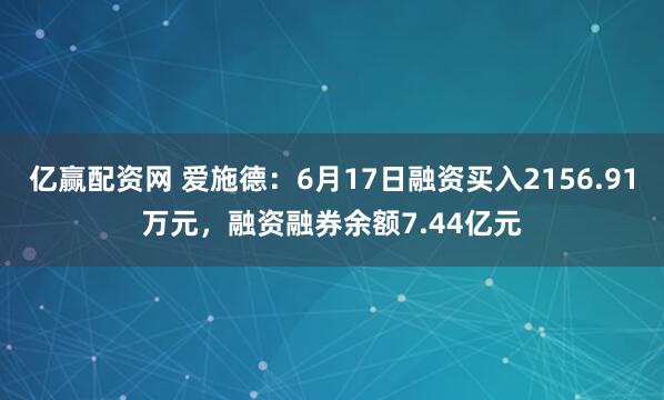 亿赢配资网 爱施德：6月17日融资买入2156.91万元，融资融券余额7.44亿元