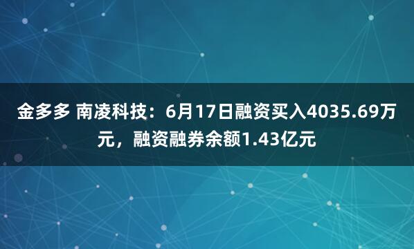 金多多 南凌科技：6月17日融资买入4035.69万元，融资融券余额1.43亿元