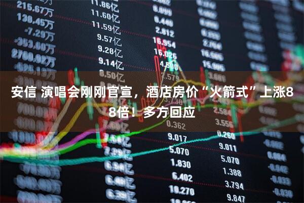 安信 演唱会刚刚官宣，酒店房价“火箭式”上涨88倍！多方回应