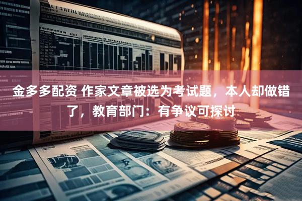 金多多配资 作家文章被选为考试题，本人却做错了，教育部门：有争议可探讨