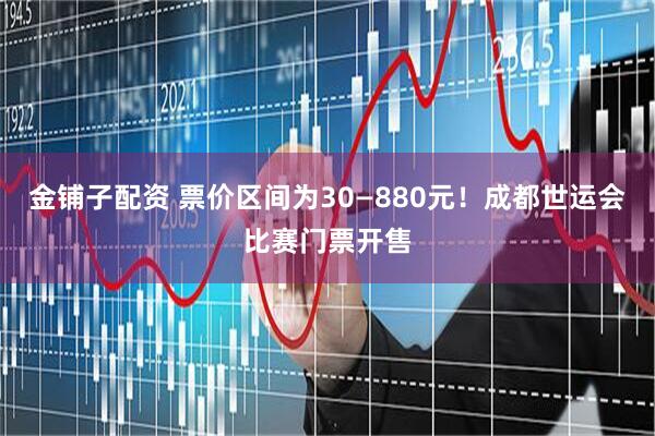 金铺子配资 票价区间为30—880元！成都世运会比赛门票开售