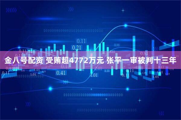 金八号配资 受贿超4772万元 张平一审被判十三年