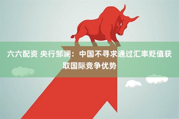 六六配资 央行邹澜：中国不寻求通过汇率贬值获取国际竞争优势