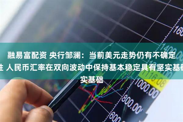融易富配资 央行邹澜：当前美元走势仍有不确定性 人民币汇率在双向波动中保持基本稳定具有坚实基础