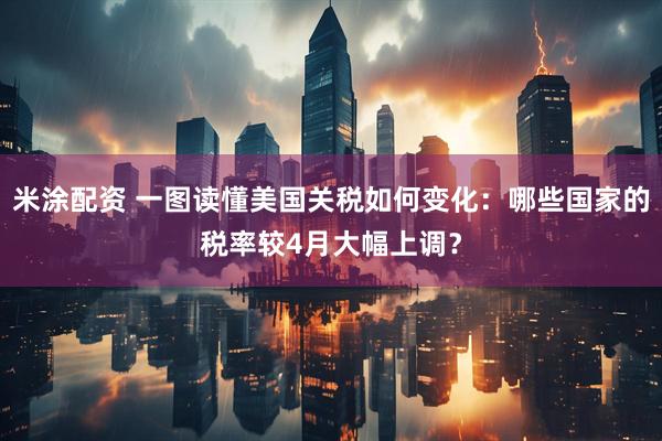 米涂配资 一图读懂美国关税如何变化：哪些国家的税率较4月大幅上调？